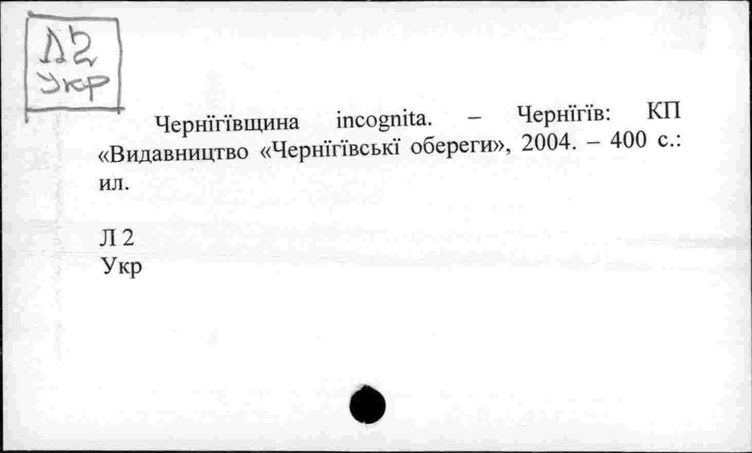 ﻿Чернігівщина incognita. - Чернігів: КП «Видавництво «Чернігівські обереги», 2004. — 400 с..
ил.
Л2 Укр